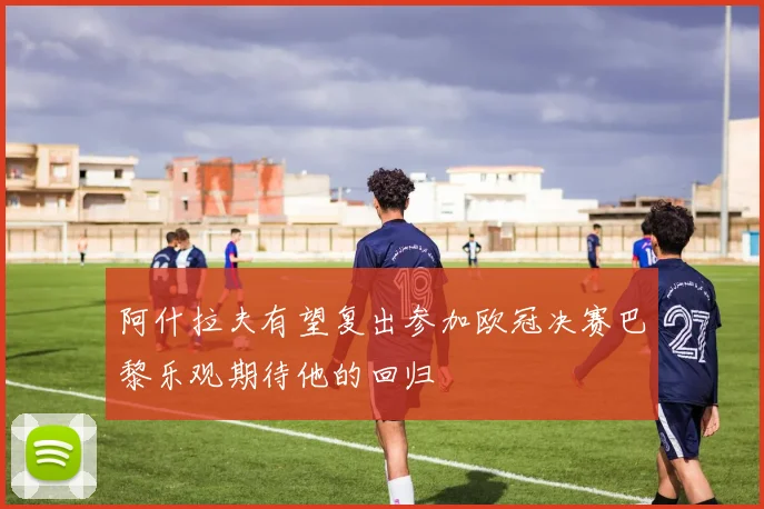 阿什拉夫有望复出参加欧冠决赛巴黎乐观期待他的回归
