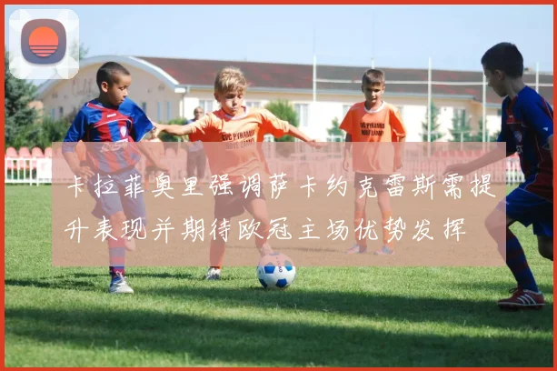 卡拉菲奥里强调萨卡约克雷斯需提升表现并期待欧冠主场优势发挥