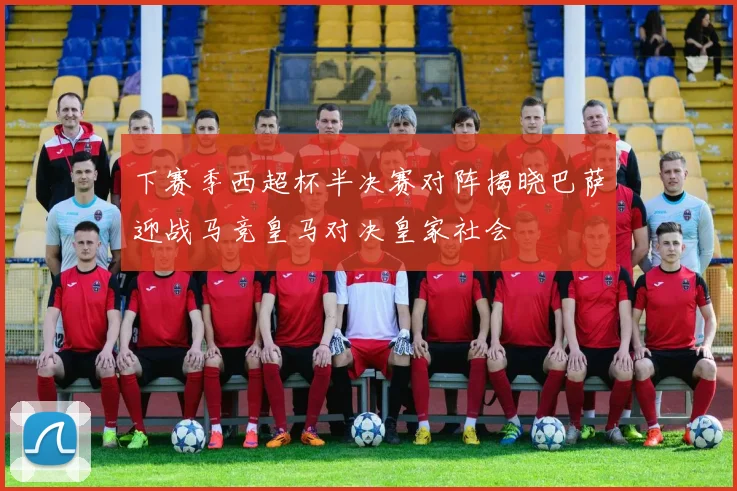 下赛季西超杯半决赛对阵揭晓巴萨迎战马竞皇马对决皇家社会