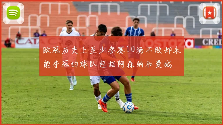 欧冠历史上至少参赛10场不败却未能夺冠的球队包括阿森纳和曼城