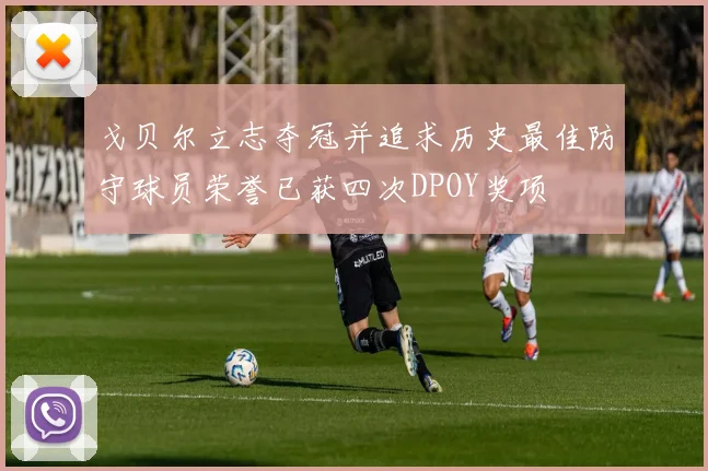 戈贝尔立志夺冠并追求历史最佳防守球员荣誉已获四次DPOY奖项