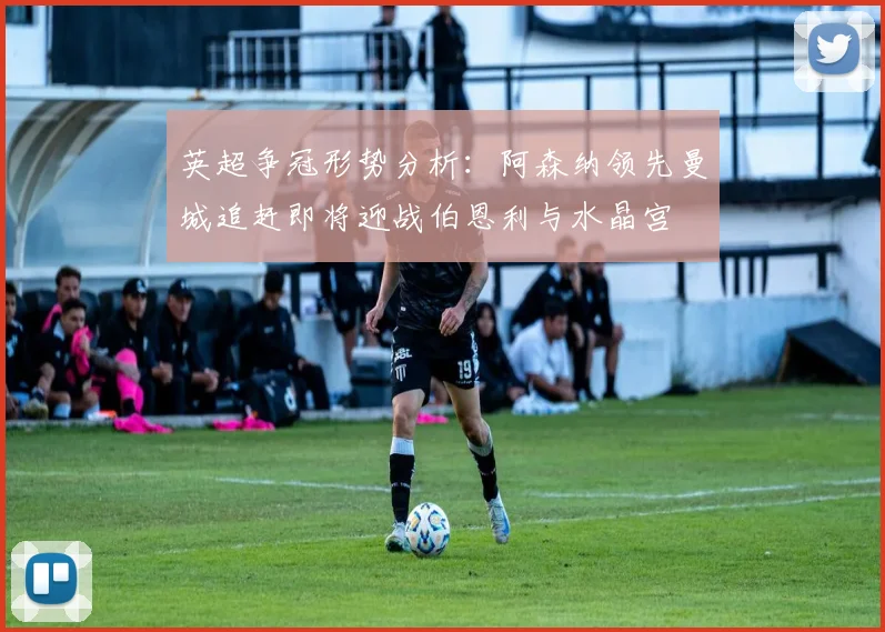 英超争冠形势分析：阿森纳领先曼城追赶即将迎战伯恩利与水晶宫