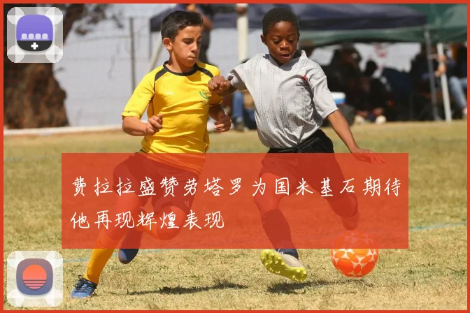 费拉拉盛赞劳塔罗为国米基石期待他再现辉煌表现