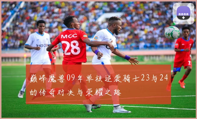 巅峰魔兽09年单核逆袭骑士23与24的传奇对决与荣耀之路