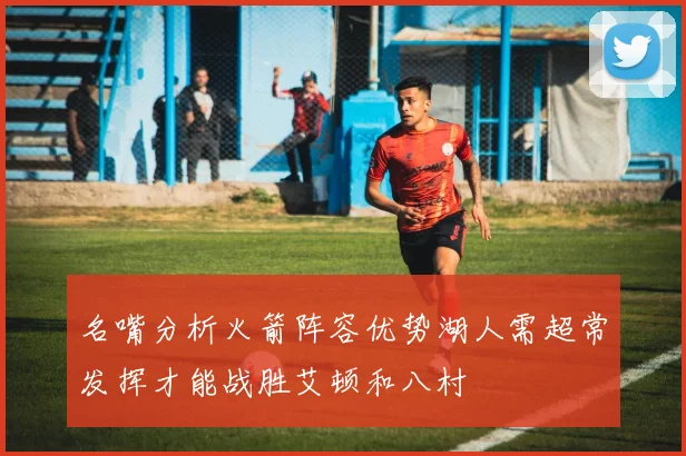名嘴分析火箭阵容优势湖人需超常发挥才能战胜艾顿和八村