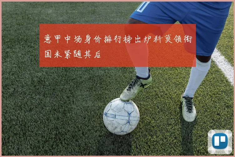 意甲中场身价排行榜出炉科莫领衔国米紧随其后