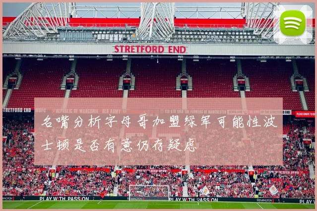 名嘴分析字母哥加盟绿军可能性波士顿是否有意仍存疑虑