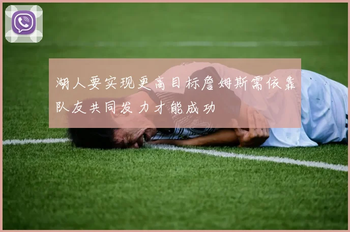 湖人要实现更高目标詹姆斯需依靠队友共同发力才能成功