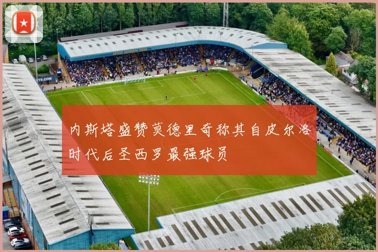 内斯塔盛赞莫德里奇称其自皮尔洛时代后圣西罗最强球员