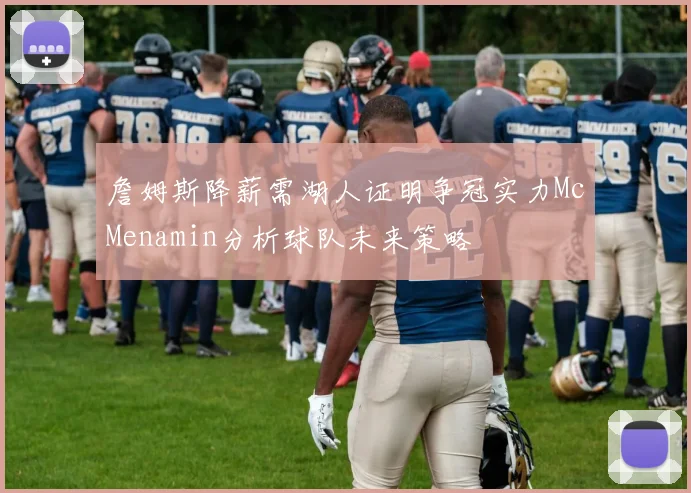 詹姆斯降薪需湖人证明争冠实力McMenamin分析球队未来策略