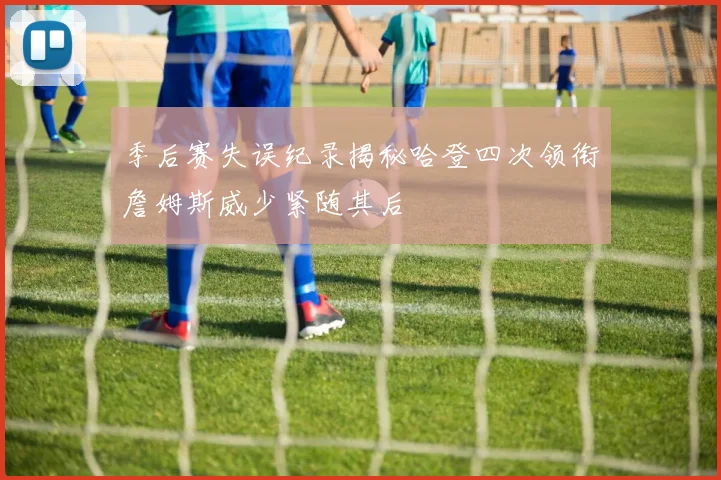 季后赛失误纪录揭秘哈登四次领衔詹姆斯威少紧随其后