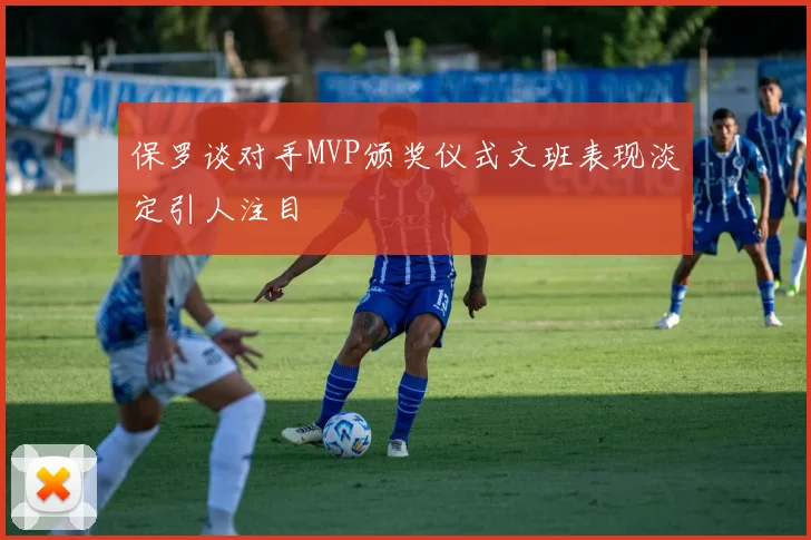 保罗谈对手MVP颁奖仪式文班表现淡定引人注目
