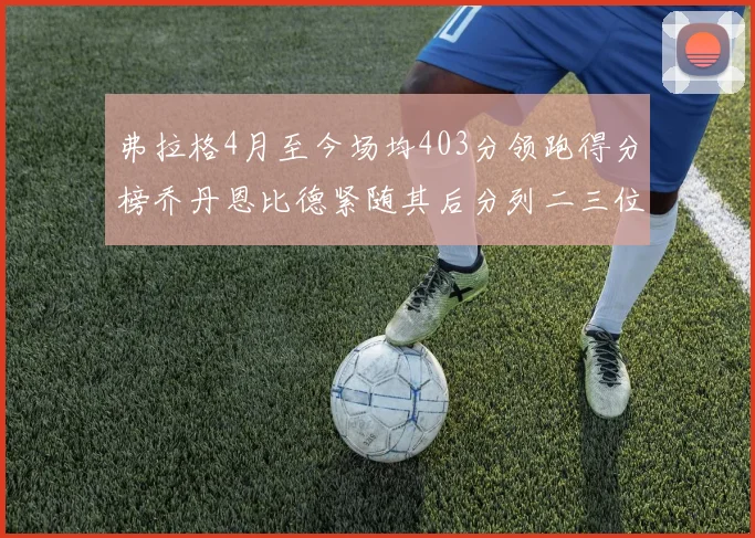 弗拉格4月至今场均403分领跑得分榜乔丹恩比德紧随其后分列二三位