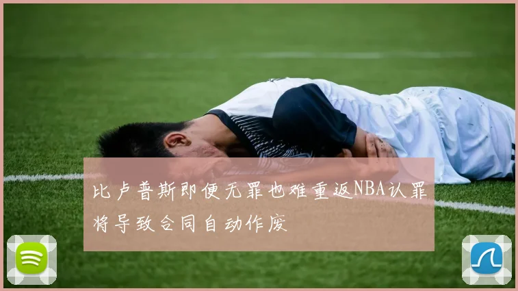 比卢普斯即便无罪也难重返NBA认罪将导致合同自动作废