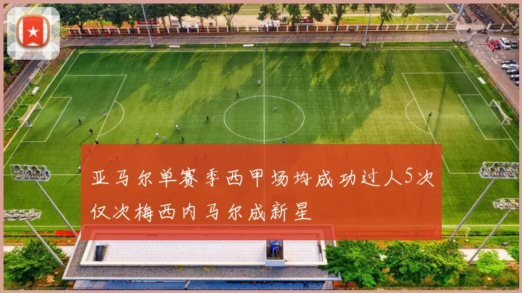 亚马尔单赛季西甲场均成功过人5次仅次梅西内马尔成新星