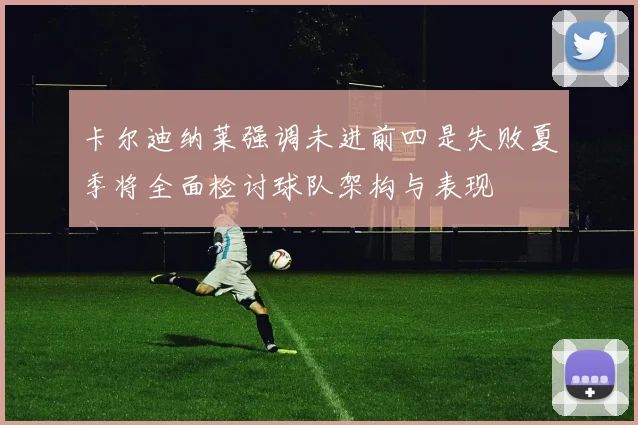 卡尔迪纳莱强调未进前四是失败夏季将全面检讨球队架构与表现