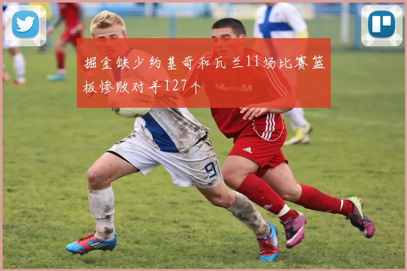 掘金缺少约基奇和瓦兰11场比赛篮板惨败对手127个