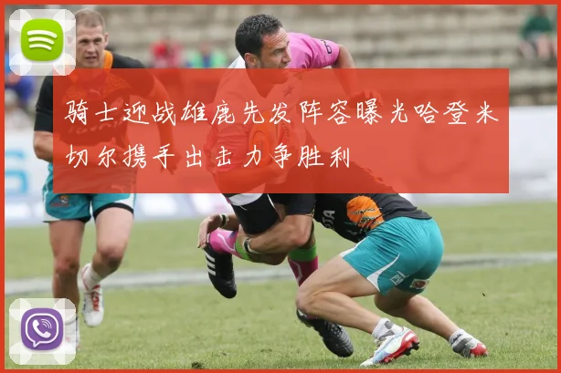 骑士迎战雄鹿先发阵容曝光哈登米切尔携手出击力争胜利