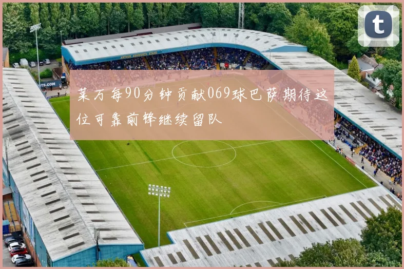 莱万每90分钟贡献069球巴萨期待这位可靠前锋继续留队