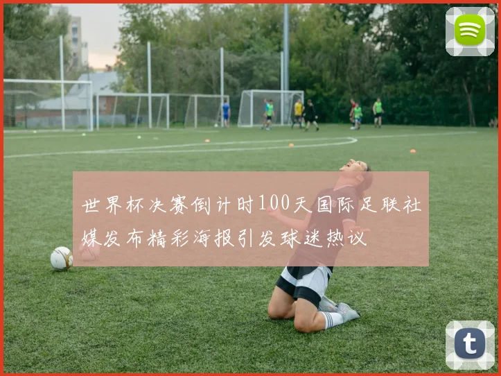 世界杯决赛倒计时100天国际足联社媒发布精彩海报引发球迷热议