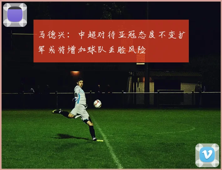 马德兴：中超对待亚冠态度不变扩军或将增加球队丢脸风险