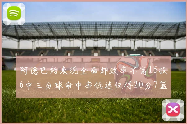 阿德巴约表现全面却效率不高15投6中三分球命中率低迷仅得20分7篮板