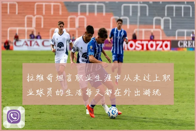 拉维奇坦言职业生涯中从未过上职业球员的生活每天都在外出游玩
