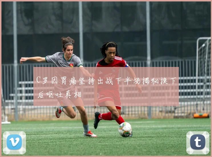 C罗因胃痛坚持出战下半场揭秘换下后呕吐真相