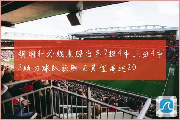 胡明轩外线表现出色7投4中三分4中3助力球队获胜正负值高达20