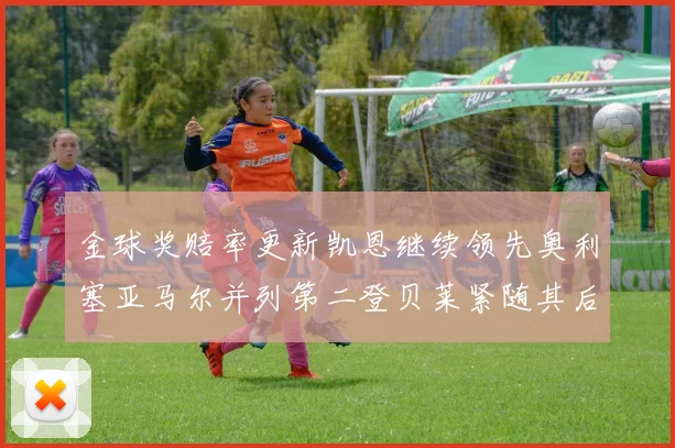 金球奖赔率更新凯恩继续领先奥利塞亚马尔并列第二登贝莱紧随其后