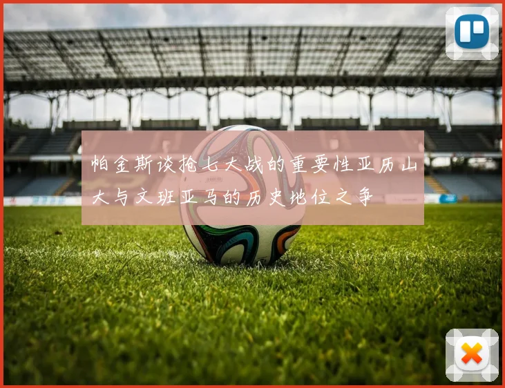 帕金斯谈抢七大战的重要性亚历山大与文班亚马的历史地位之争