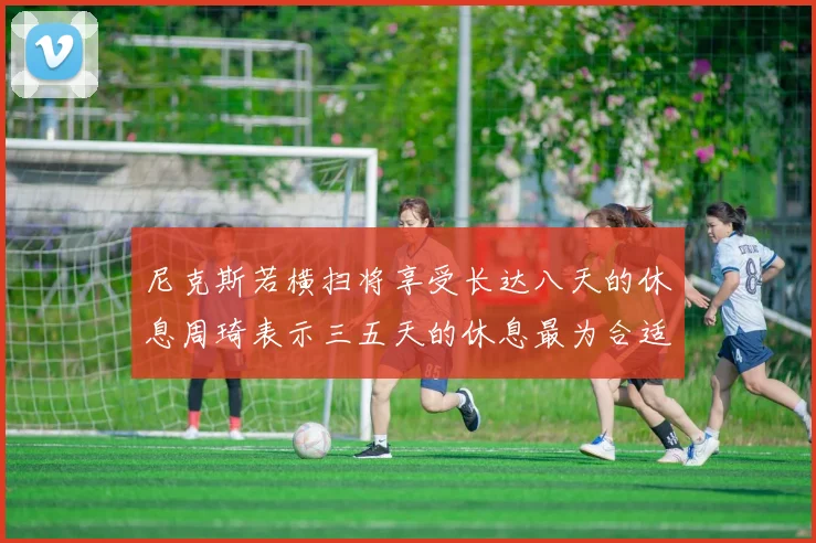 尼克斯若横扫将享受长达八天的休息周琦表示三五天的休息最为合适