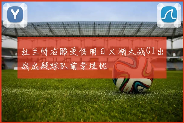 杜兰特右膝受伤明日火湖大战G1出战成疑球队前景堪忧