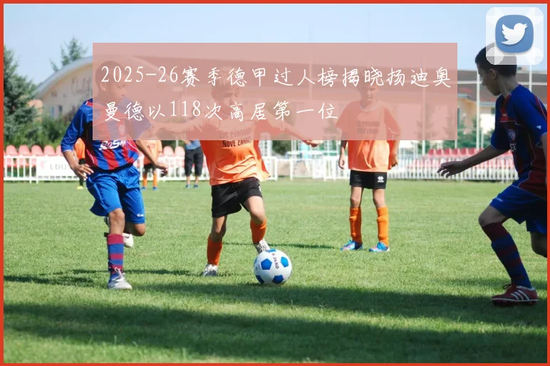 2025-26赛季德甲过人榜揭晓扬迪奥曼德以118次高居第一位