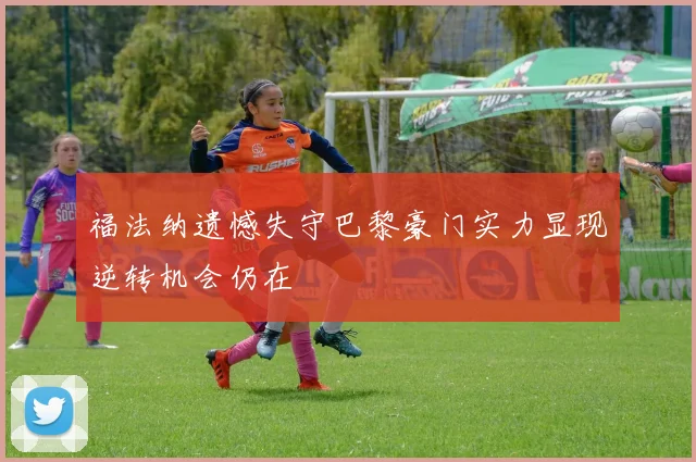 福法纳遗憾失守巴黎豪门实力显现逆转机会仍在