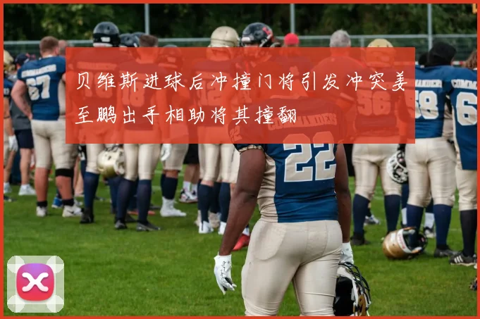 贝维斯进球后冲撞门将引发冲突姜至鹏出手相助将其撞翻