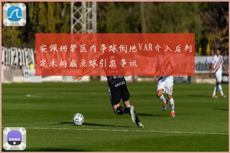 安佩姆禁区内争球倒地VAR介入后判定未构成点球引发争议