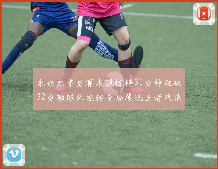 米切尔季后赛表现惊艳31分钟狂砍32分助球队逆转全场展现王者风范